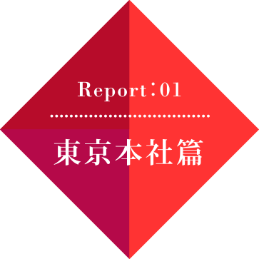 Report01 東京本社篇