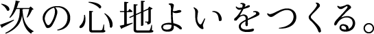次の心地よいをつくる。