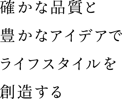 確かな品質と豊かなアイデアでライフスタイルを創造する