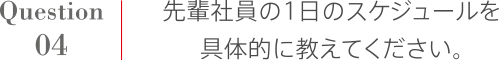 Question4 先輩社員の1日のスケジュールを具体的に教えてください。