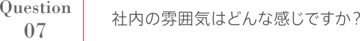 Question7 社内の雰囲気はどんな感じですか？