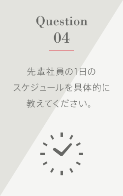 Question4 先輩社員の1日のスケジュールを具体的に教えてください。