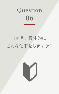 Question6 1年目は具体的にどんな仕事をしますか？