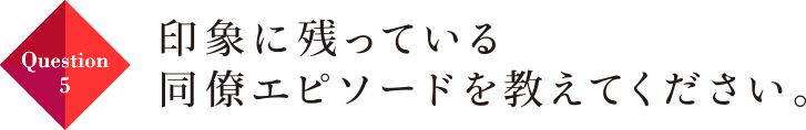 Question05 印象に残っている同僚エピソードを教えてください。