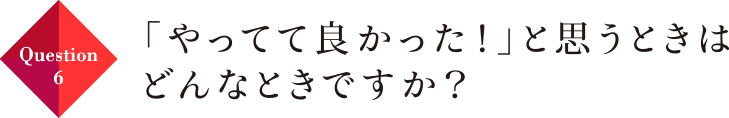 Question06 「やってて良かった！」と思うときはどんなときですか？