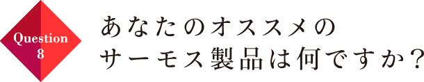 Question08 あなたのオススメのサーモス製品は何ですか？