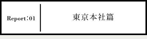 Report01 東京本社篇