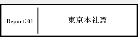 Report01 東京本社篇