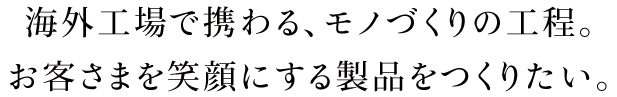 海外工場で携わる、モノづくりの工程。お客さまを笑顔にする製品をつくりたい。
