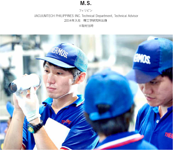 M.S. VACUUMTECH PHILIPPINES INC. Technical Department, Technical Advisor 2014年入社 理工学研究科出身