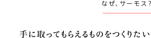 お客さま目線に立った設計を通じて、
今までにない驚きのある製品を。