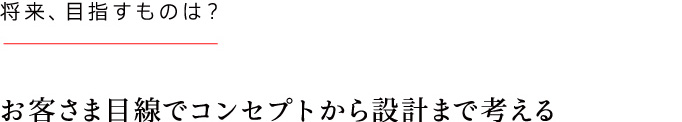 お客さま目線でコンセプトから設計まで考える