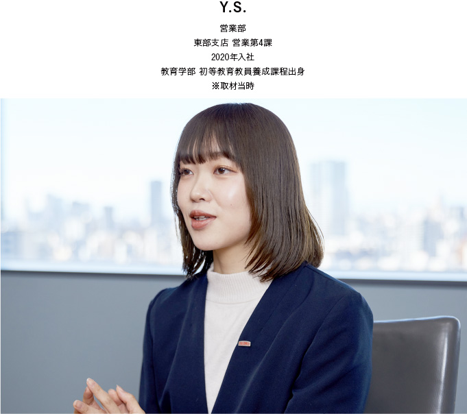 Y.S. 営業部 東部支店 営業第4課 2020年入社 教育学部 初等教育教員養成課程出身 