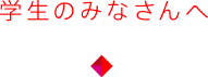 学生のみなさんへ