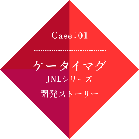Case01 ケータイマグJNLシリーズ開発ストーリー