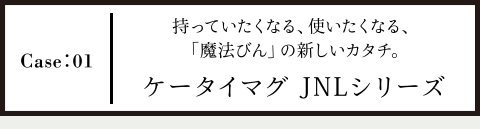 Case01 持っていたくなる、使いたくなる、「魔法瓶」の新しいカタチ。 ケータイマグ JNLシリーズ