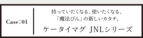 Case01 持っていたくなる、使いたくなる、「魔法瓶」の新しいカタチ。 ケータイマグ JNLシリーズ