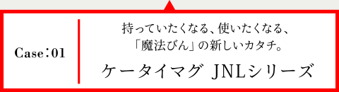 Case01 持っていたくなる、使いたくなる、「魔法瓶」の新しいカタチ。 ケータイマグ JNLシリーズ