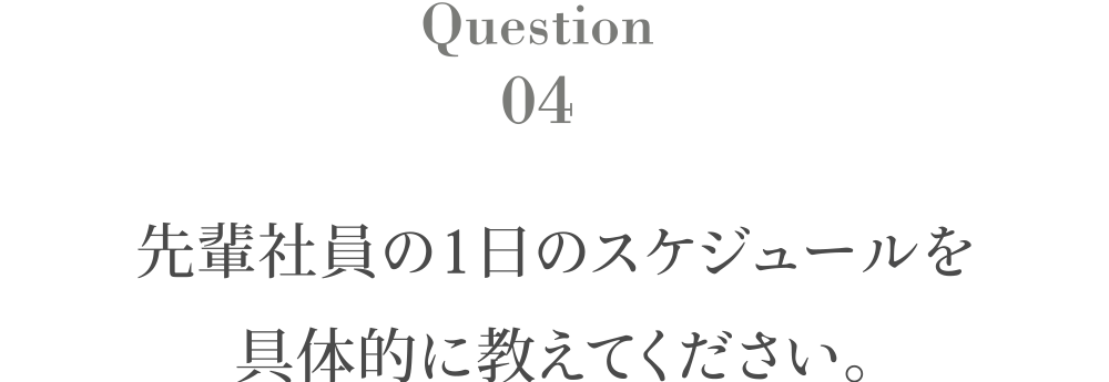 Question4 先輩社員の1日のスケジュールを具体的に教えてください。