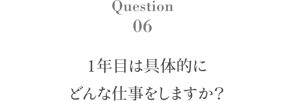 Question6 1年目は具体的にどんな仕事をしますか？