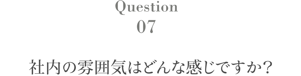 Question7 社内の雰囲気はどんな感じですか？