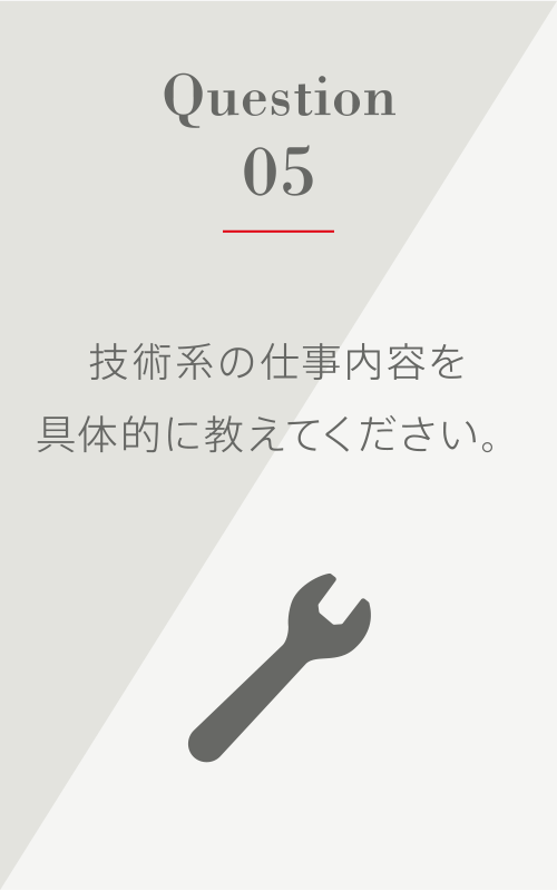 Question5 技術系の仕事内容を具体的に教えてください。