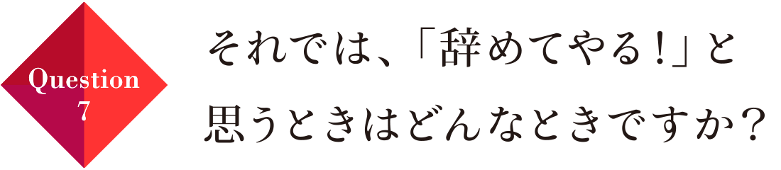 Question07 それでは、「辞めてやる！」と思うときはどんなときですか？