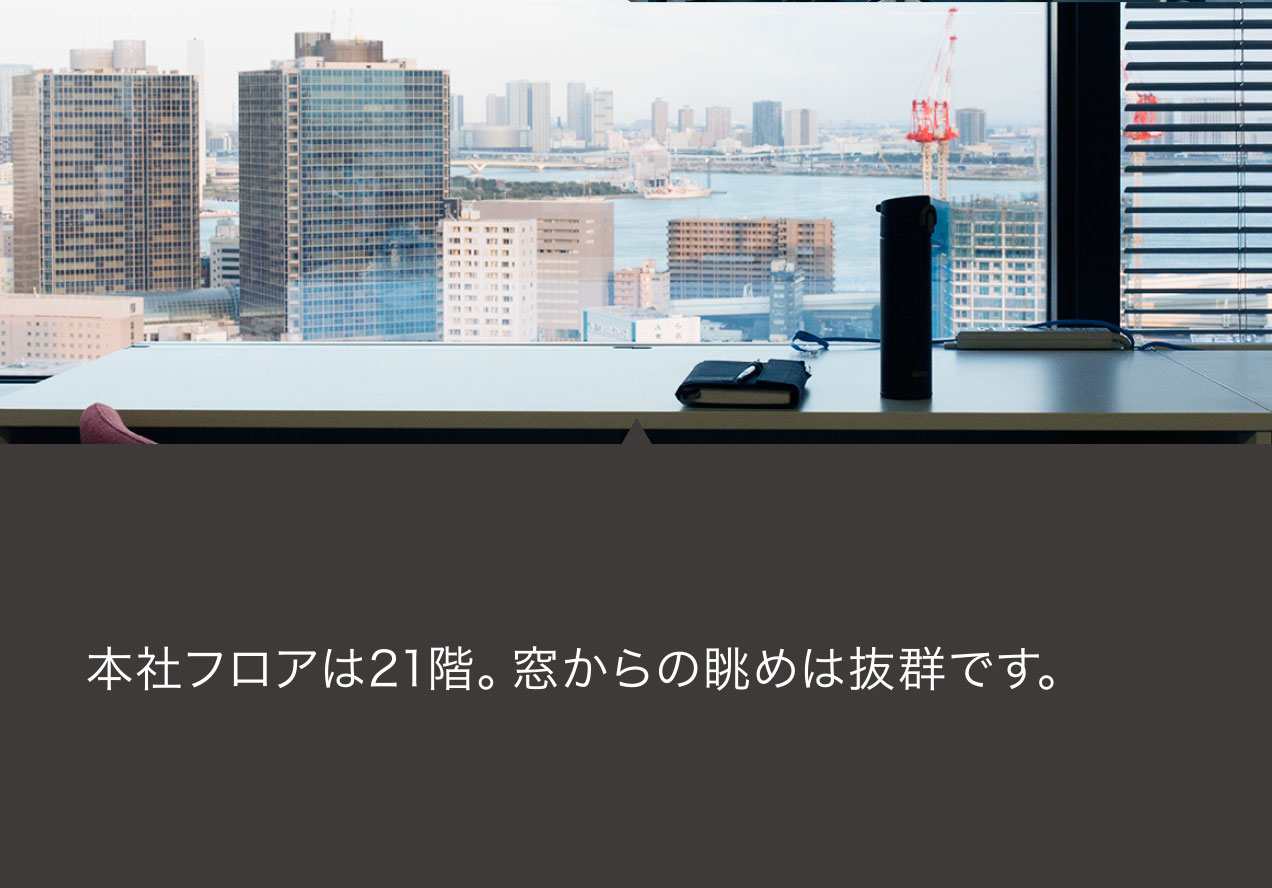 本社フロアは21階。窓からの眺めは抜群です。