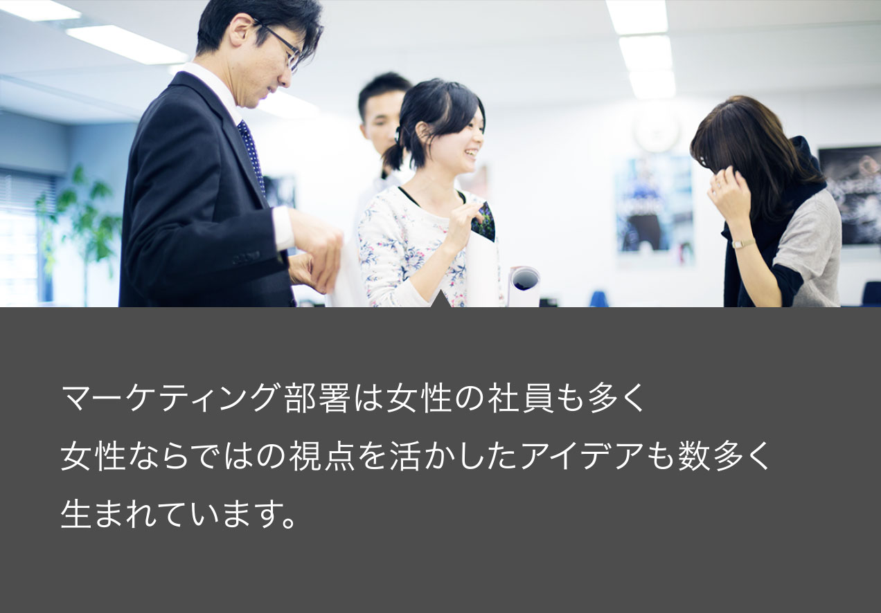 マーケティング部署は女性の社員も多く女性ならではの視点を活かしたアイデアも数多く生まれています。