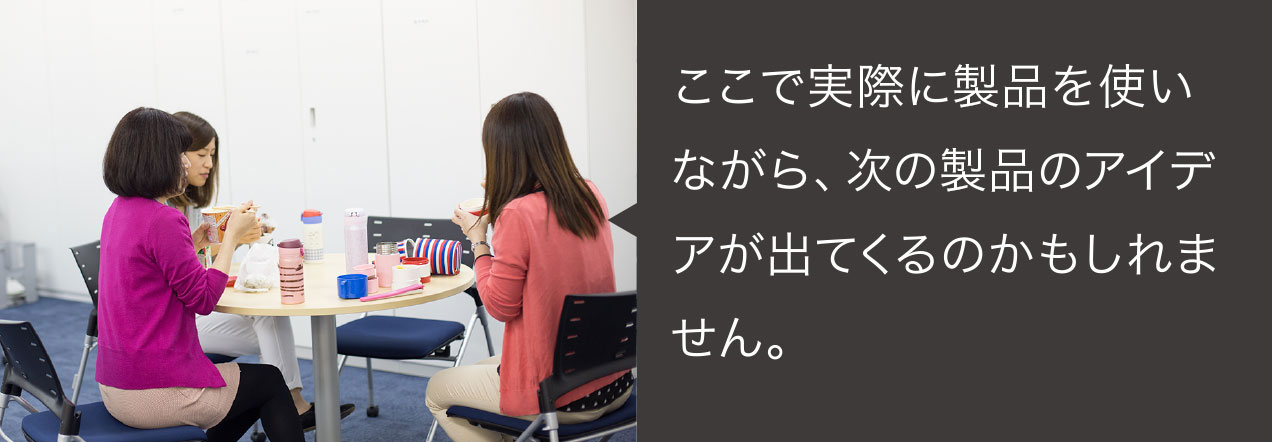 ここで実際に製品を使いながら、次の製品のアイデアが出てくるのかもしれません。