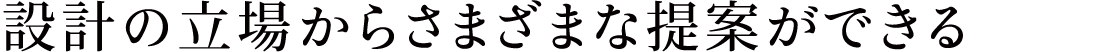 設計の立場からさまざまな提案ができる 