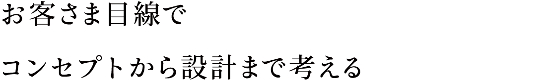 お客さま目線でコンセプトから設計まで考える