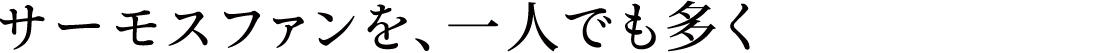 サーモスファンを、一人でも多く