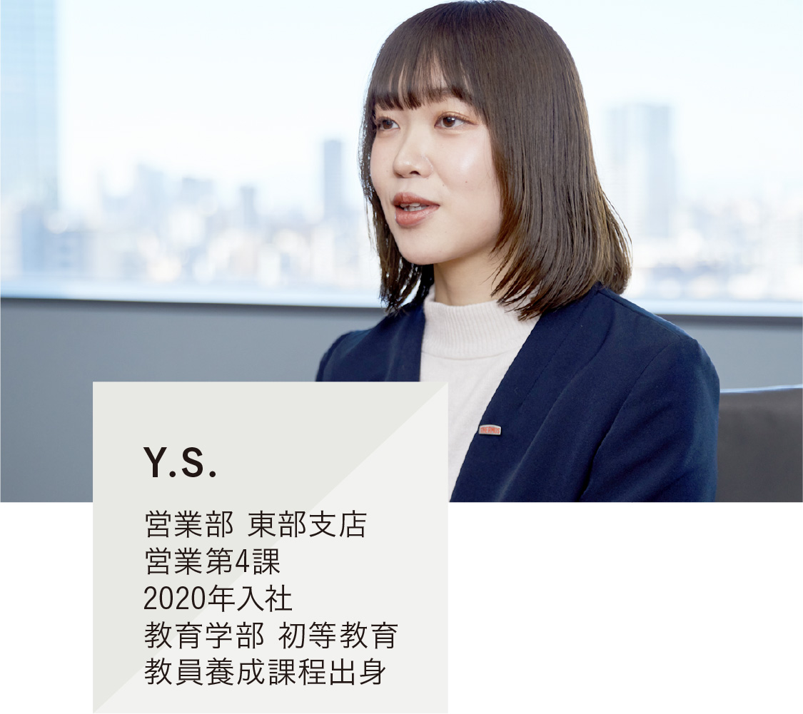 Y.S. 営業部 東部支店 営業第4課 2020年入社 教育学部 初等教育教員養成課程出身