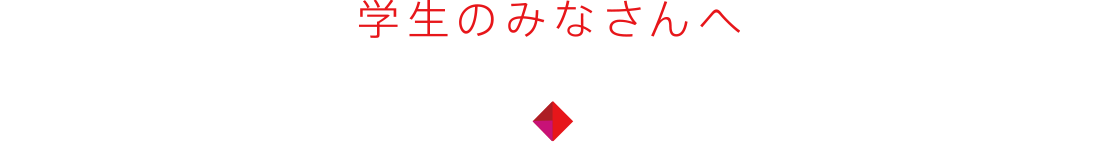 学生のみなさんへ